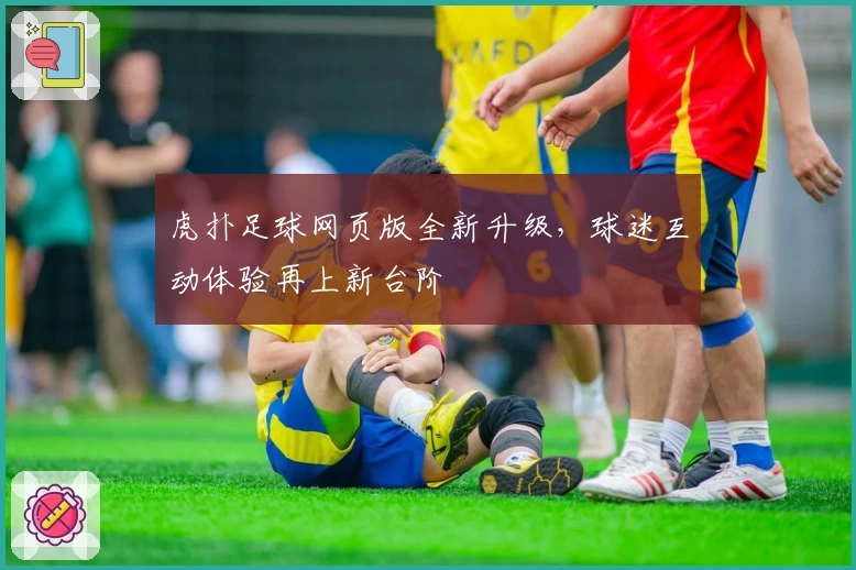 虎扑足球网页版全新升级,球迷互动体验再上新台阶