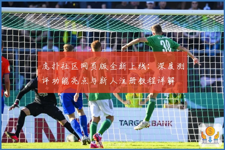 虎扑社区网页版全新上线：深度测评功能亮点与新人注册教程详解