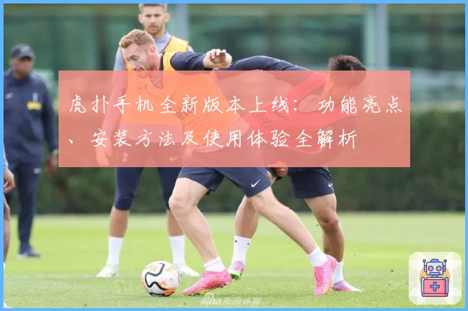 虎扑手机全新版本上线：功能亮点、安装方法及使用体验全解析