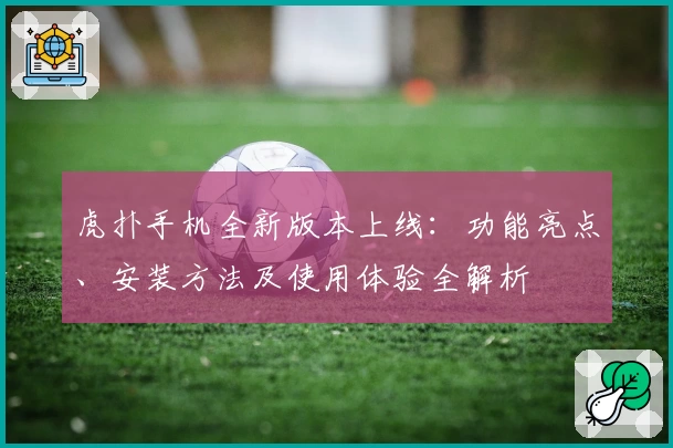 虎扑手机全新版本上线：功能亮点、安装方法及使用体验全解析