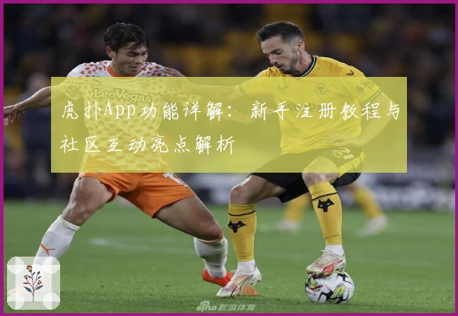 虎扑App功能详解：新手注册教程与社区互动亮点解析