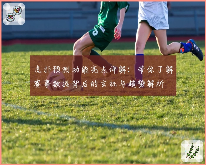 虎扑预测功能亮点详解：带你了解赛事数据背后的玄机与趋势解析