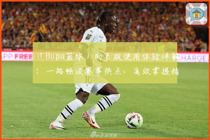 「Hupu篮球」网页版使用体验详解：一路畅谈赛事热点，高效掌握精彩瞬间
