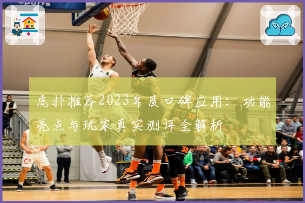 虎扑推荐2023年度口碑应用：功能亮点与玩家真实测评全解析