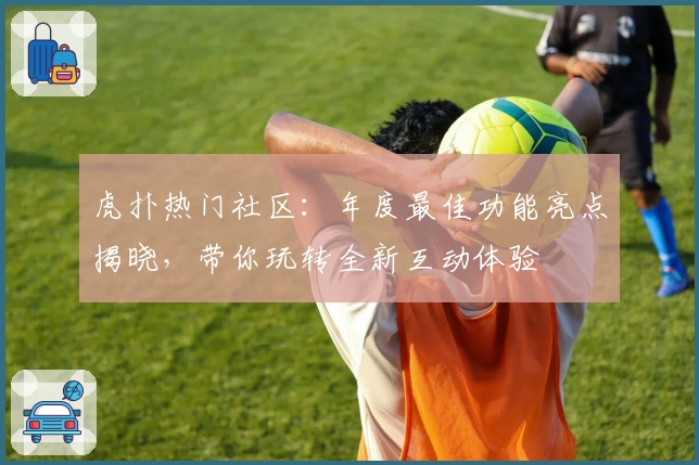 虎扑热门社区：年度最佳功能亮点揭晓，带你玩转全新互动体验
