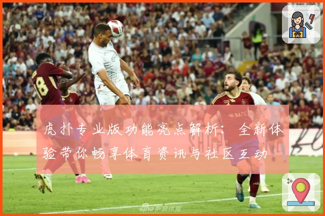 虎扑专业版功能亮点解析：全新体验带你畅享体育资讯与社区互动