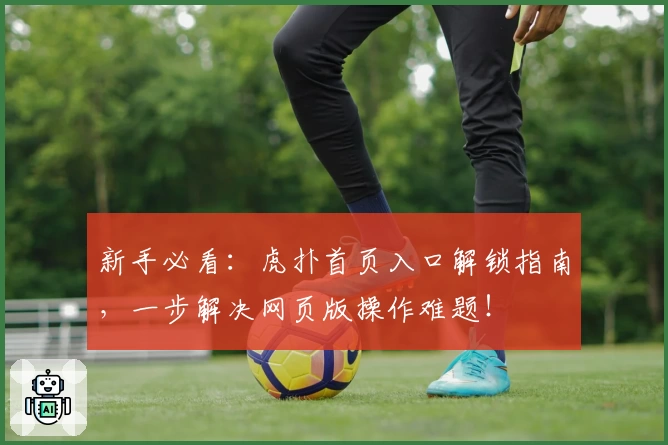 新手必看：虎扑首页入口解锁指南，一步解决网页版操作难题！