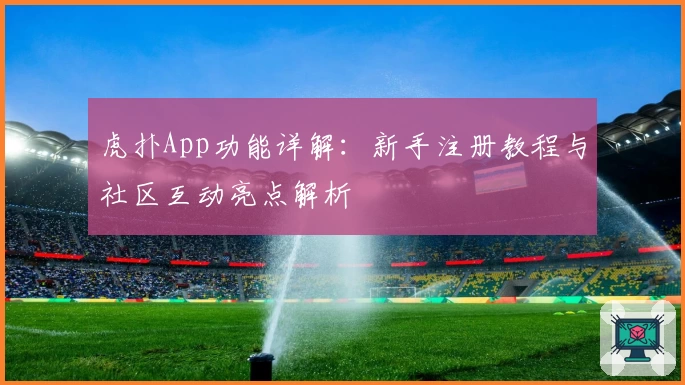 虎扑App功能详解：新手注册教程与社区互动亮点解析