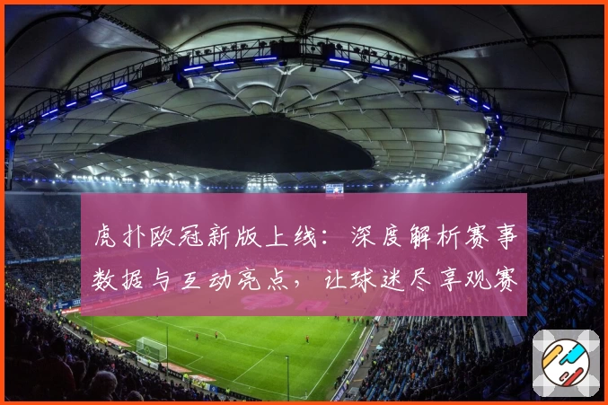 虎扑欧冠新版上线：深度解析赛事数据与互动亮点，让球迷尽享观赛乐趣