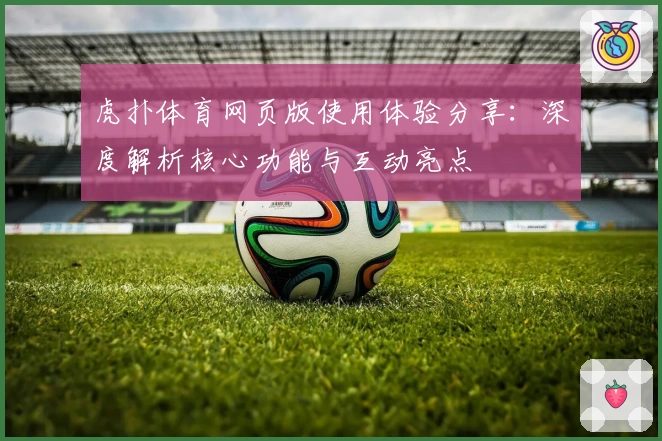 虎扑体育网页版使用体验分享：深度解析核心功能与互动亮点