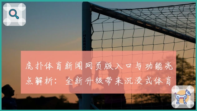 虎扑体育新闻网页版入口与功能亮点解析：全新升级带来沉浸式体育资讯体验