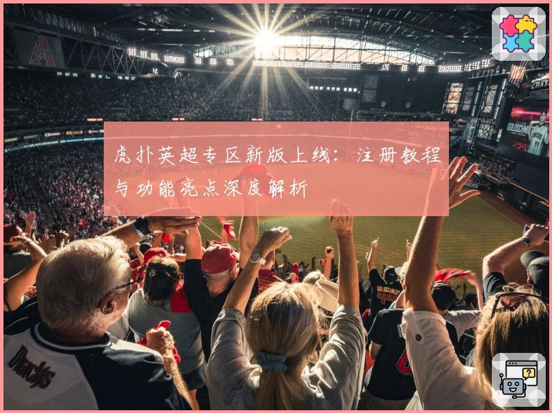 虎扑英超专区新版上线：注册教程与功能亮点深度解析