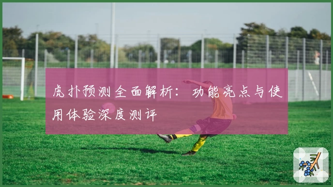虎扑预测全面解析：功能亮点与使用体验深度测评