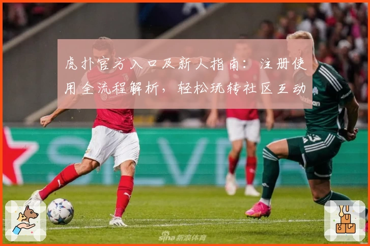 虎扑官方入口及新人指南：注册使用全流程解析，轻松玩转社区互动