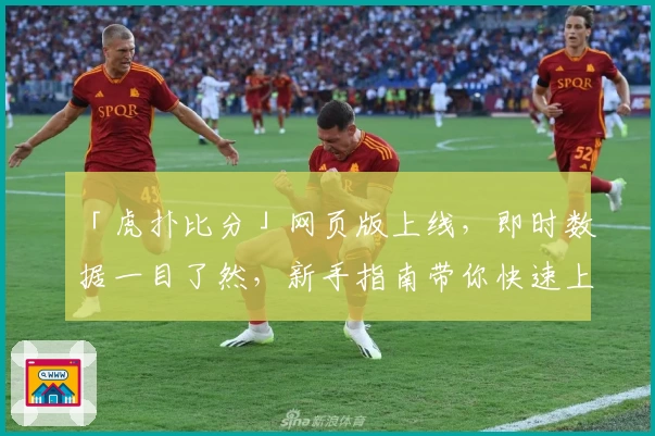 「虎扑比分」网页版上线，即时数据一目了然，新手指南带你快速上手