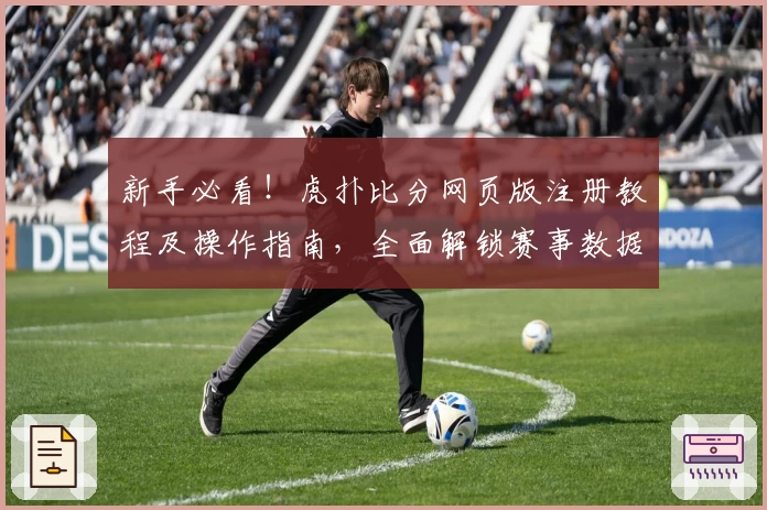 新手必看！虎扑比分网页版注册教程及操作指南，全面解锁赛事数据功能亮点