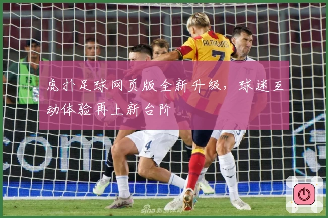 虎扑足球网页版全新升级,球迷互动体验再上新台阶