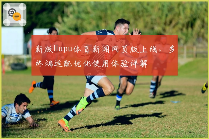 新版Hupu体育新闻网页版上线，多终端适配优化使用体验详解