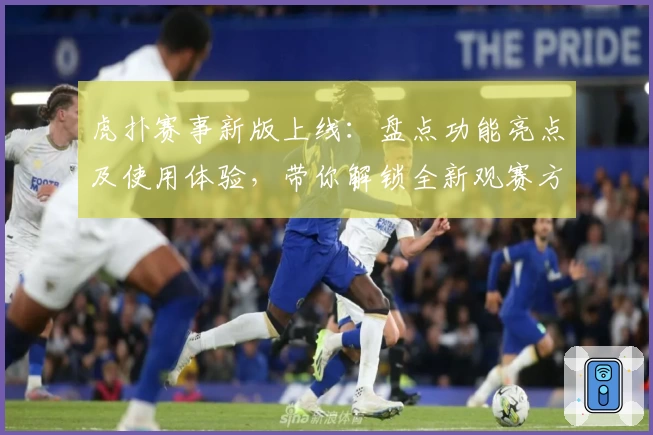 虎扑赛事新版上线：盘点功能亮点及使用体验，带你解锁全新观赛方式
