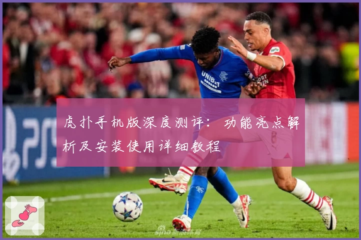 虎扑手机版深度测评：功能亮点解析及安装使用详细教程