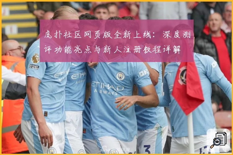 虎扑社区网页版全新上线：深度测评功能亮点与新人注册教程详解