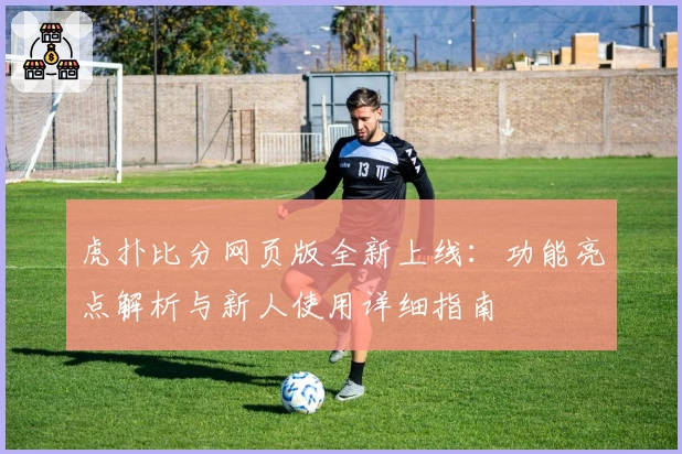 虎扑比分网页版全新上线：功能亮点解析与新人使用详细指南