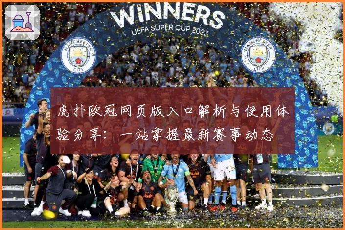 虎扑欧冠网页版入口解析与使用体验分享：一站掌握最新赛事动态