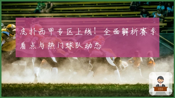 虎扑西甲专区上线！全面解析赛季看点与热门球队动态