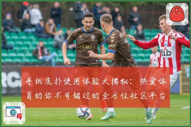 手机虎扑使用体验大揭秘：热爱体育的你不可错过的全方位社区平台