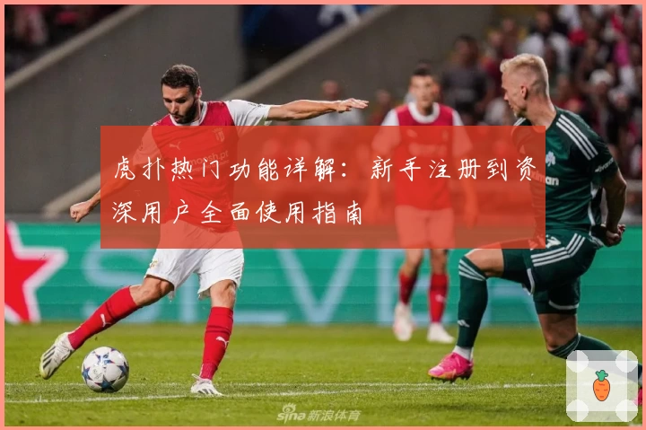 虎扑热门功能详解：新手注册到资深用户全面使用指南