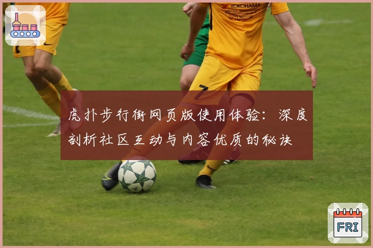 虎扑步行街网页版使用体验：深度剖析社区互动与内容优质的秘诀