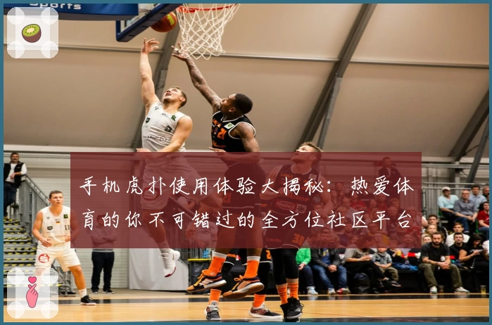 手机虎扑使用体验大揭秘：热爱体育的你不可错过的全方位社区平台