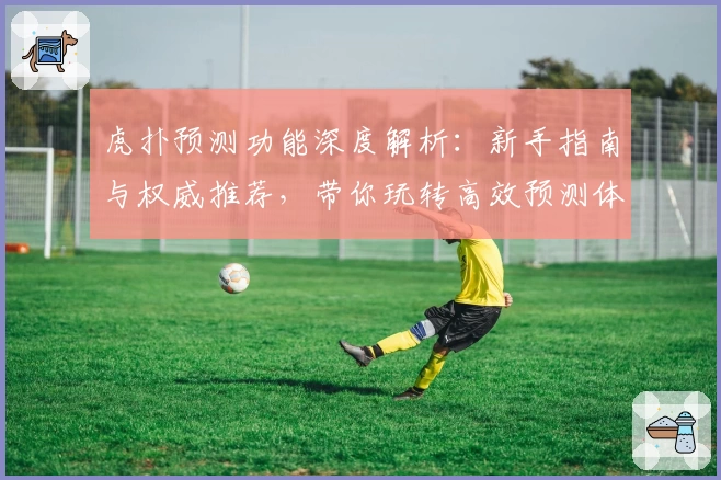 虎扑预测功能深度解析：新手指南与权威推荐，带你玩转高效预测体验