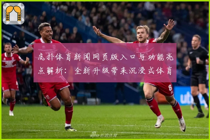 虎扑体育新闻网页版入口与功能亮点解析：全新升级带来沉浸式体育资讯体验