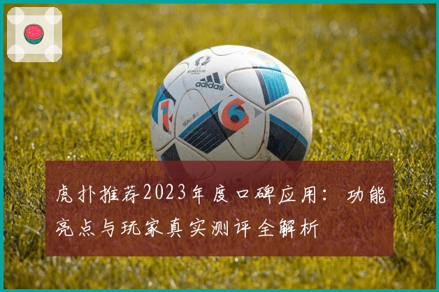 虎扑推荐2023年度口碑应用：功能亮点与玩家真实测评全解析