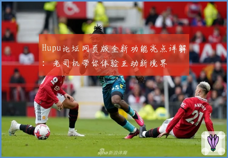 Hupu论坛网页版全新功能亮点详解：老司机带你体验互动新境界